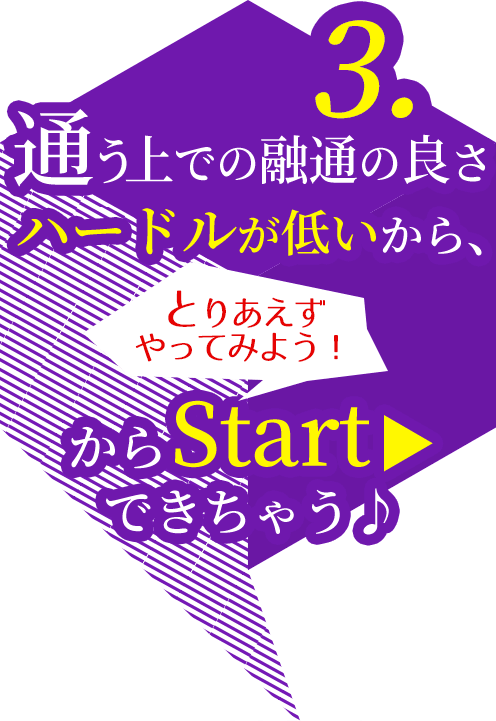 3.通う上での融通の良さ！ハードルが低いから、とりあえずやって見ようからStartできちゃう！