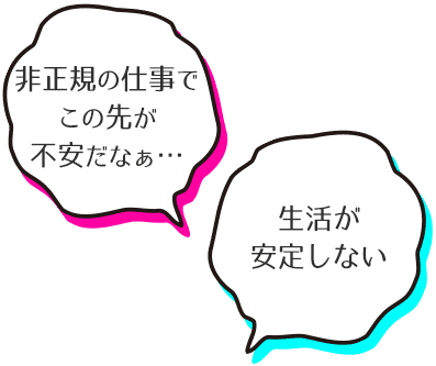 「非正規の仕事でこの先が不安だなぁ・・・」「生活が安定しない」