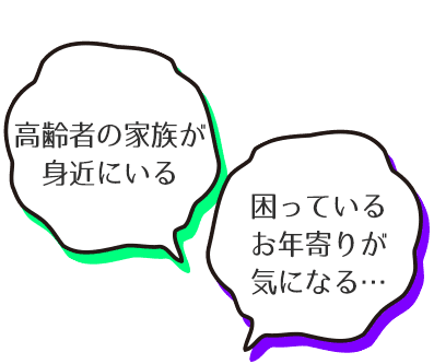 「高齢者の家族が身近にいる」「困っているお年寄りが気になる・・・」